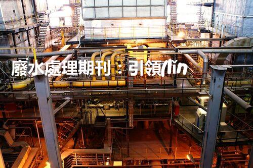 廢水處理期刊：引領(lǐng)以后水資源的凈化之路？